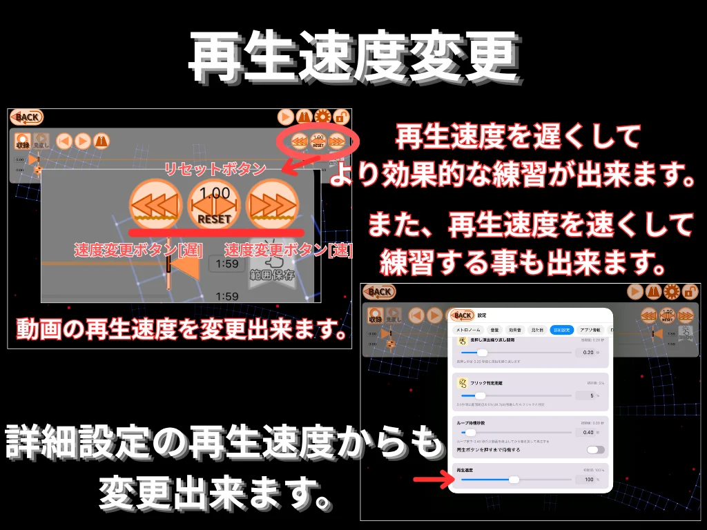 再生速度変更。 動画の再生速度を変更できます。 再生速度を遅くしてより効果的な練習が出来ます。 また、 再生速度を速くして練習することも出来ます。 詳細設定の再生速度からも変更出来ます。