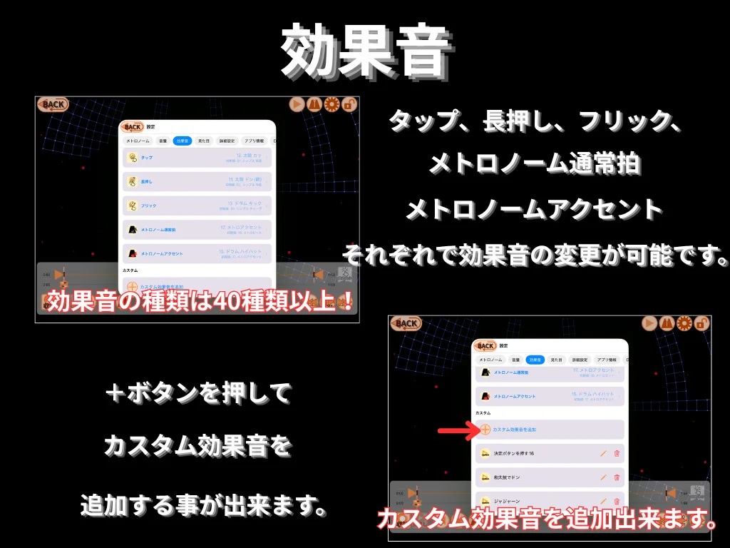 効果音。 タップ・長押し・フリック・メトロノーム通常拍・メトロノームアクセントそれぞれで効果音の変更が可能です。 効果音の種類は 40 種類以上。 +ボタンを押してカスタム効果音を追加することも出来ます。